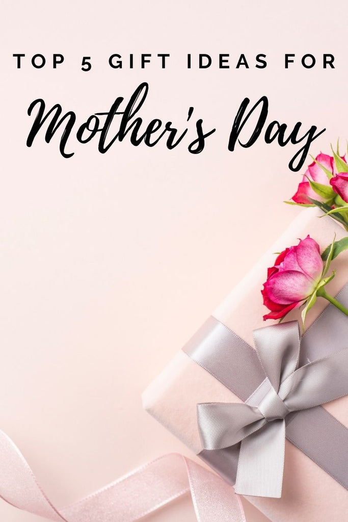 Our Top 5 Mother's Day Gift Ideas